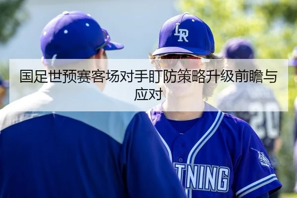 国足世预赛客场对手盯防策略升级前瞻与应对