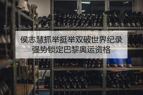 侯志慧抓举挺举双破世界纪录 强势锁定巴黎奥运资格