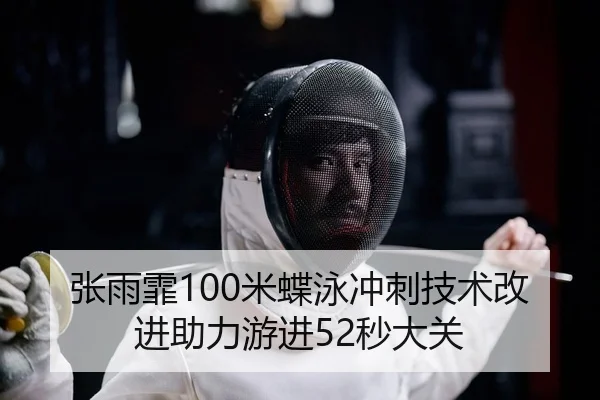 张雨霏100米蝶泳冲刺技术改进助力游进52秒大关
