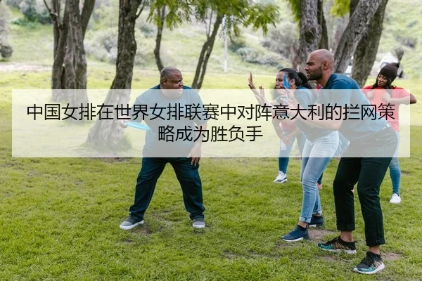 zhong-guo-nv-pai-zai-shi-jie-nv-pai-lian-sai-zhong-dui-zhen-yi-da-li-de-lan-wang-ce-lve-cheng-wei-sheng-fu-shou-2-941.jpg